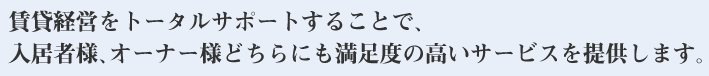 賃貸経営をトータルサポートすることで、入居者様、オーナー様どちらにも満足度の高いサービスを提供します。