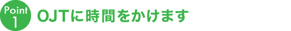 OJTに時間をかけます